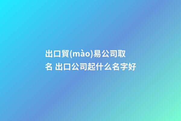 出口貿(mào)易公司取名 出口公司起什么名字好-第1張-公司起名-玄機(jī)派